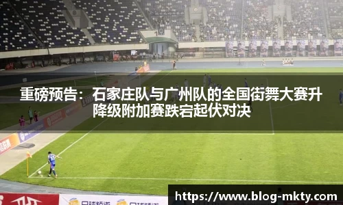 重磅预告：石家庄队与广州队的全国街舞大赛升降级附加赛跌宕起伏对决